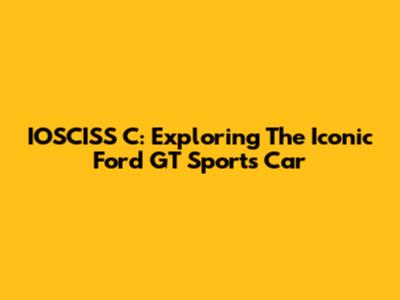 IOSCISS C: Exploring The Iconic Ford GT Sports Car