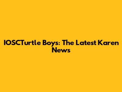 IOSCTurtle Boys: The Latest Karen News