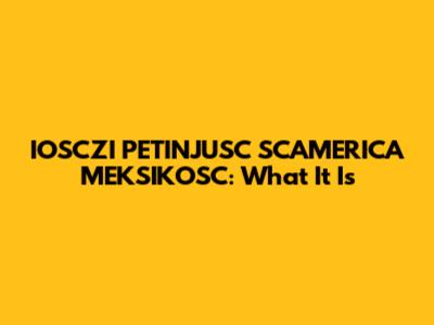 IOSCZI PETINJUSC SCAMERICA MEKSIKOSC: What It Is