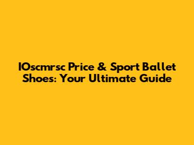 IOscmrsc Price & Sport Ballet Shoes: Your Ultimate Guide