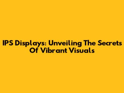 IPS Displays: Unveiling The Secrets Of Vibrant Visuals