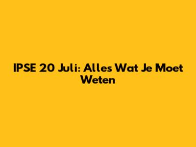 IPSE 20 Juli: Alles Wat Je Moet Weten