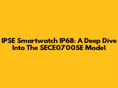 IPSE Smartwatch IP68: A Deep Dive Into The SECE0700SE Model