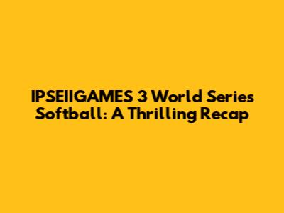 IPSEIIGAMES 3 World Series Softball: A Thrilling Recap