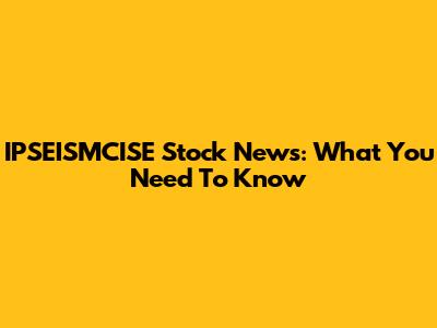 IPSEISMCISE Stock News: What You Need To Know