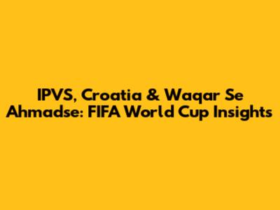 IPVS, Croatia & Waqar Se Ahmadse: FIFA World Cup Insights