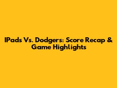 IPads Vs. Dodgers: Score Recap & Game Highlights