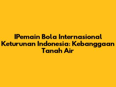 IPemain Bola Internasional Keturunan Indonesia: Kebanggaan Tanah Air