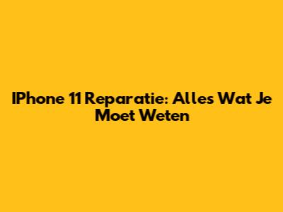 IPhone 11 Reparatie: Alles Wat Je Moet Weten