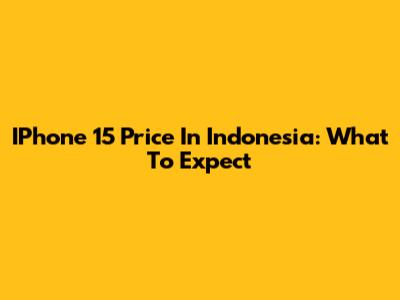 IPhone 15 Price In Indonesia: What To Expect
