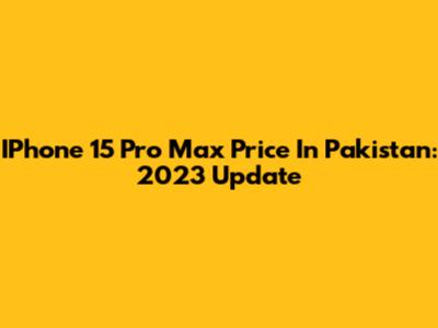 IPhone 15 Pro Max Price In Pakistan: 2023 Update
