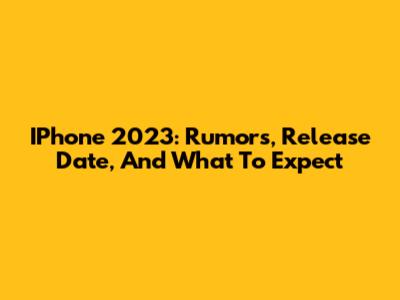 IPhone 2023: Rumors, Release Date, And What To Expect