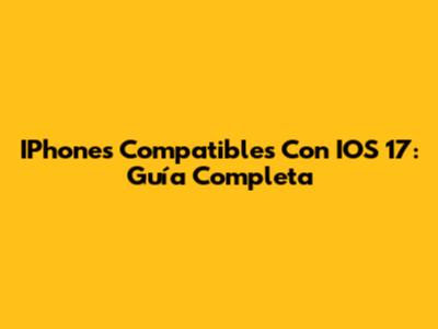 IPhones Compatibles Con IOS 17: Guía Completa