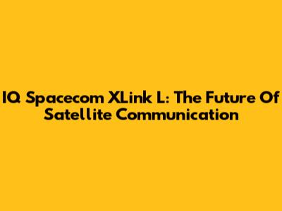 IQ Spacecom XLink L: The Future Of Satellite Communication