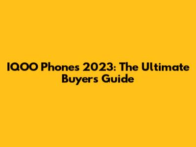 IQOO Phones 2023: The Ultimate Buyer's Guide