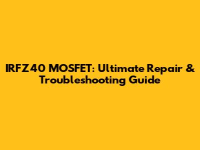IRFZ40 MOSFET: Ultimate Repair & Troubleshooting Guide