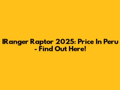 IRanger Raptor 2025: Price In Peru - Find Out Here!