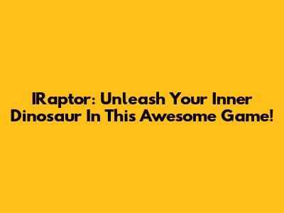 IRaptor: Unleash Your Inner Dinosaur In This Awesome Game!