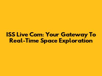 ISS Live Com: Your Gateway To Real-Time Space Exploration