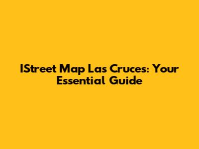 IStreet Map Las Cruces: Your Essential Guide