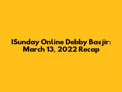ISunday Online Debby Basjir: March 13, 2022 Recap
