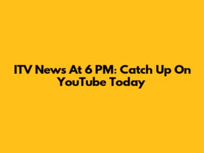 ITV News At 6 PM: Catch Up On YouTube Today