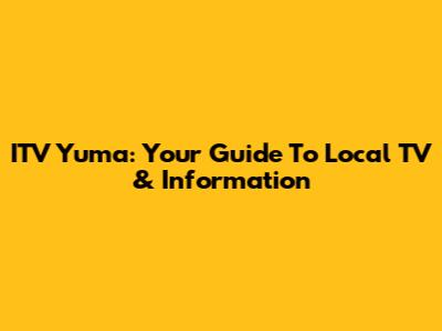 ITV Yuma: Your Guide To Local TV & Information