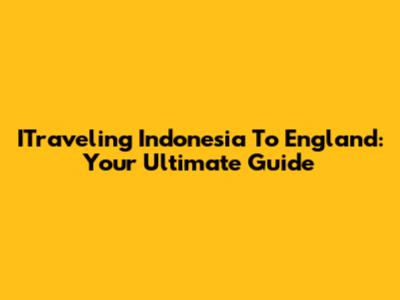 ITraveling Indonesia To England: Your Ultimate Guide