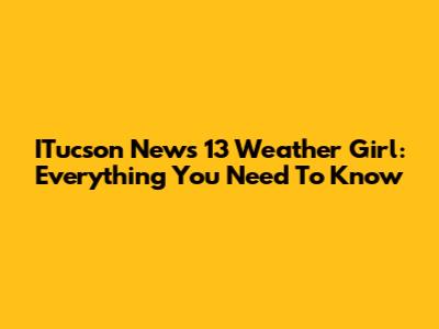 ITucson News 13 Weather Girl: Everything You Need To Know