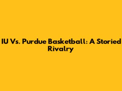 IU Vs. Purdue Basketball: A Storied Rivalry