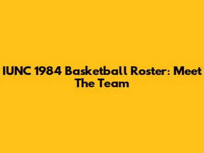 IUNC 1984 Basketball Roster: Meet The Team