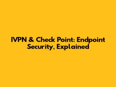 IVPN & Check Point: Endpoint Security, Explained