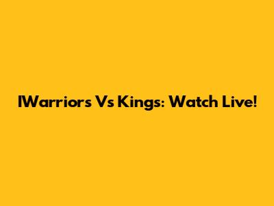 IWarriors Vs Kings: Watch Live!
