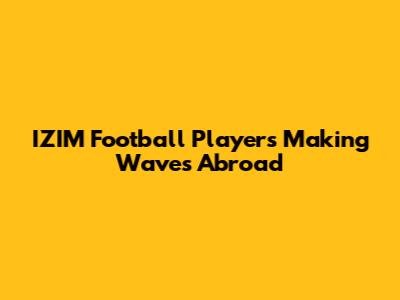 IZIM Football Players Making Waves Abroad
