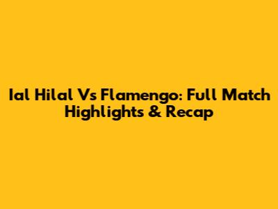 Ial Hilal Vs Flamengo: Full Match Highlights & Recap