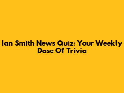 Ian Smith News Quiz: Your Weekly Dose Of Trivia