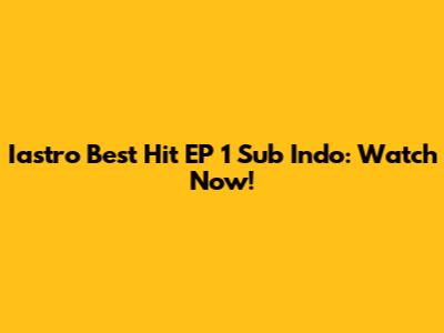 Iastro Best Hit EP 1 Sub Indo: Watch Now!