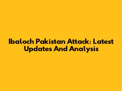 Ibaloch Pakistan Attack: Latest Updates And Analysis