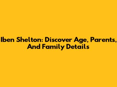 Iben Shelton: Discover Age, Parents, And Family Details