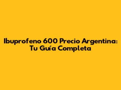 Ibuprofeno 600 Precio Argentina: Tu Guía Completa