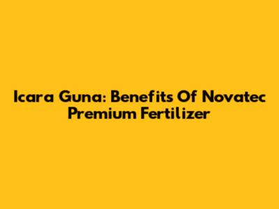Icara Guna: Benefits Of Novatec Premium Fertilizer