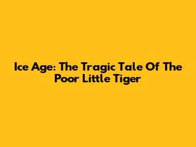 Ice Age: The Tragic Tale Of The Poor Little Tiger