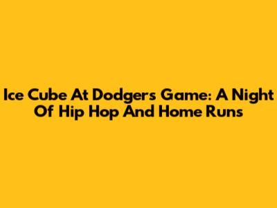 Ice Cube At Dodgers Game: A Night Of Hip Hop And Home Runs