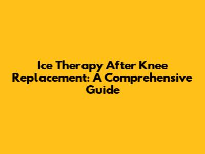 Ice Therapy After Knee Replacement: A Comprehensive Guide