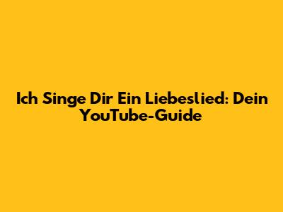 Ich Singe Dir Ein Liebeslied: Dein YouTube-Guide