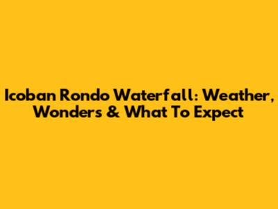 Icoban Rondo Waterfall: Weather, Wonders & What To Expect
