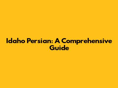Idaho Persian: A Comprehensive Guide