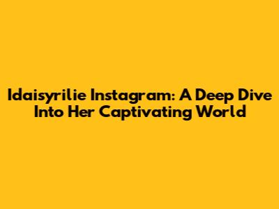 Idaisyrilie Instagram: A Deep Dive Into Her Captivating World