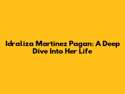 Idraliza Martinez Pagan: A Deep Dive Into Her Life
