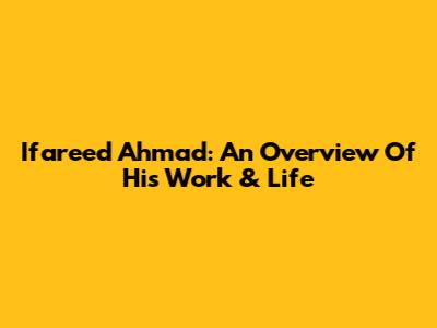 Ifareed Ahmad: An Overview Of His Work & Life